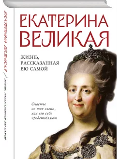 Екатерина Великая. Жизнь, рассказанная ею самой