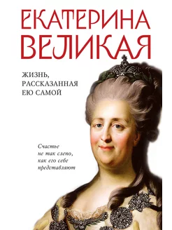 Екатерина Великая. Жизнь, рассказанная ею самой