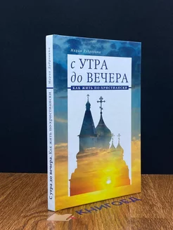 С утра до вечера. Как жить по-христиански