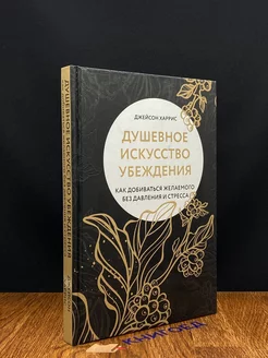 Душевное искусство убеждения. Как добиваться желаемого