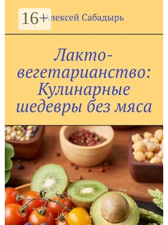 Лакто-вегетарианство Кулинарные шедевры без мяса