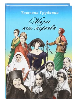 Жизнь как жертва. О любви к людям. Жизнеописания. Т.Грудкина