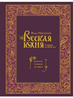 Русская кухня. Главное за 500 лет. Рецепты, техники